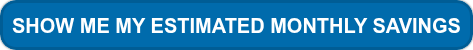 <span style="font-family: Arial, Helvetica, sans-serif; font-size: 20px;">SHOW ME MY ESTIMATED MONTHLY SAVINGS</span>