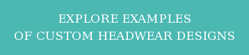 EXPLORE EXAMPLES OF CUSTOM HEADWEAR DESIGNS