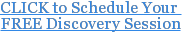CLICK to Schedule Your&nbsp; FREE Discovery Session