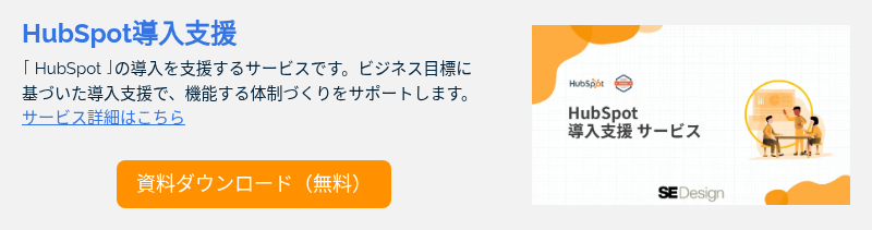 HubSpot導入支援 「HubSpot」の導入を支援するサービスです。ビジネス目標に基づいた導入支援で、機能する体制づくりをサポートします。サービス詳細はこちら &nbsp;