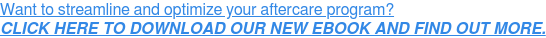 Want to streamline and optimize your aftercare program? CLICK HERE TO DOWNLOAD OUR NEW EBOOK AND FIND OUT MORE.