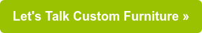 Let's Talk Custom Furniture »
