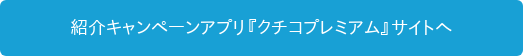 紹介キャンペーンアプリ『クチコプレミアム』サイトへ