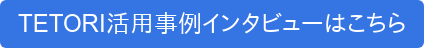 TETORI活用事例インタビューはこちら