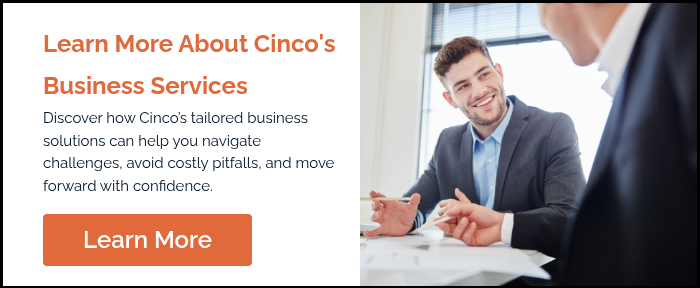 Learn More About Cinco's Business Services Discover how Cinco’s tailored business solutions can help you navigate challenges, avoid costly pitfalls, and move forward with confidence.  