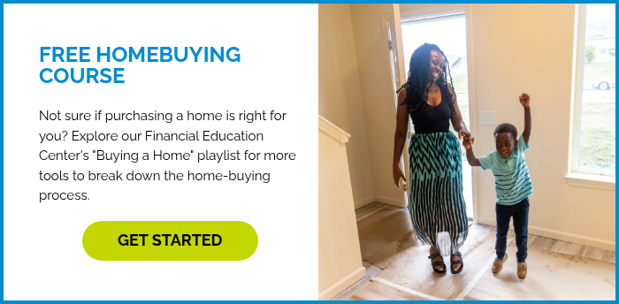 FREE HOMEBUYING COURSE Not sure if purchasing a home is right for you? Explore our Financial Education Center's "Buying a Home" playlist for more tools to break down the home-buying process.&nbsp; &nbsp;
