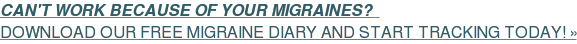 CAN'T WORK BECAUSE OF YOUR MIGRAINES? DOWNLOAD OUR FREE MIGRAINE DIARY AND START TRACKING TODAY! »