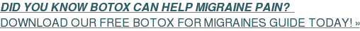 DID YOU KNOW BOTOX CAN HELP MIGRAINE PAIN?&nbsp;&nbsp;  DOWNLOAD OUR FREE BOTOX FOR MIGRAINES GUIDE TODAY! »