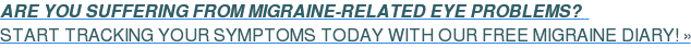 ARE YOU SUFFERING FROM MIGRAINE-RELATED EYE PROBLEMS?&nbsp;&nbsp;  START TRACKING YOUR SYMPTOMS TODAY WITH OUR FREE MIGRAINE DIARY! »
