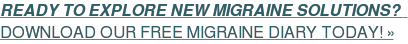 READY TO EXPLORE NEW MIGRAINE SOLUTIONS?&nbsp;&nbsp;  DOWNLOAD OUR FREE MIGRAINE DIARY TODAY! »