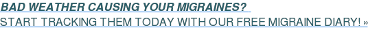 BAD WEATHER CAUSING YOUR MIGRAINES?&nbsp;&nbsp;  START TRACKING THEM TODAY WITH OUR FREE MIGRAINE DIARY! »