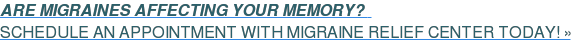 ARE MIGRAINES AFFECTING YOUR MEMORY?&nbsp;&nbsp;  SCHEDULE AN APPOINTMENT WITH MIGRAINE RELIEF CENTER TODAY! »