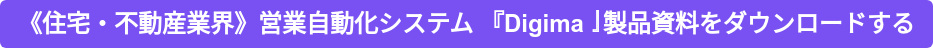 《住宅・不動産業界》営業自動化システム 『Digima』製品資料をダウンロードする