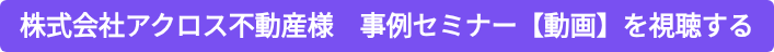 株式会社アクロス不動産様　事例セミナー【動画】を視聴する