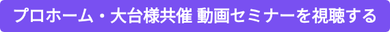 プロホーム・大台様共催 動画セミナーを視聴する