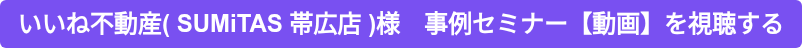 いいね不動産( SUMiTAS 帯広店 )様　事例セミナー【動画】を視聴する