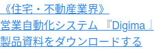 《住宅・不動産業界》 営業自動化システム 『Digima』 製品資料をダウンロードする