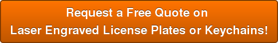 Request a Free Quote on  Laser Engraved License Plates or Keychains!