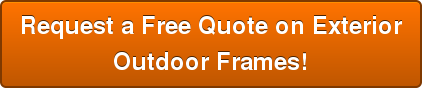 Request a Free Quote on Exterior Outdoor Frames!