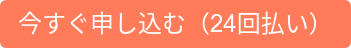 今すぐ申し込む（24回払い）