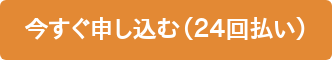 今すぐ申し込む（２４回払い）