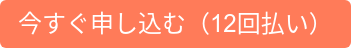 今すぐ申し込む（12回払い）