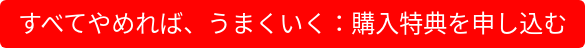 すべてやめれば、うまくいく：購入特典を申し込む