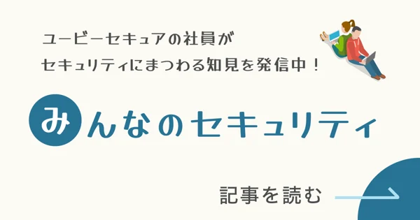みんなのセキュリティ ユービーセキュアの社員がセキュリティにまつわる知見を発信中！