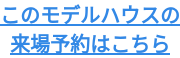 このモデルハウスの 来場予約はこちら