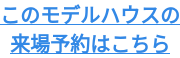 このモデルハウスの 来場予約はこちら