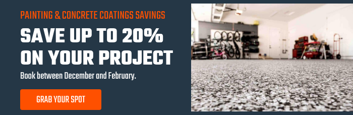 PAINTING & CONCRETE COATINGS SAVINGS SAVE UP TO 20% ON YOUR PROJECT Book between December and February. 