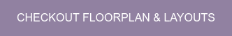 CHECKOUT FLOORPLAN & LAYOUTS
