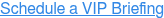 Schedule a VIP Briefing