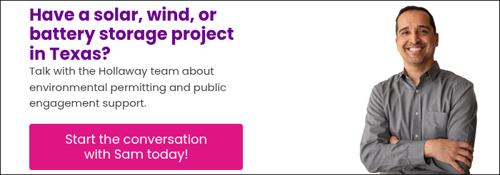 Have a solar, wind, or battery storage project in Texas?&nbsp; Talk with the Hollaway team about environmental permitting and public engagement support.&nbsp; &nbsp;