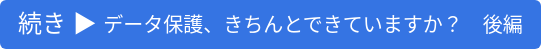 続き  データ保護、きちんとできていますか？　後編