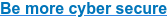 Be more cyber secure