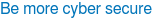 Be more cyber secure