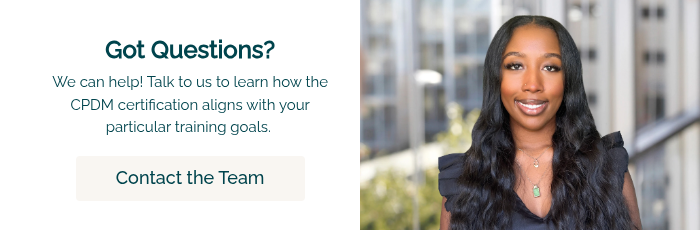 Got Questions? We can help! Talk to us to learn how the CPDM certification aligns with your particular training goals.&nbsp; &nbsp;