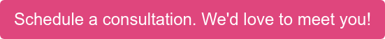 Schedule a consultation. We'd love to meet you!