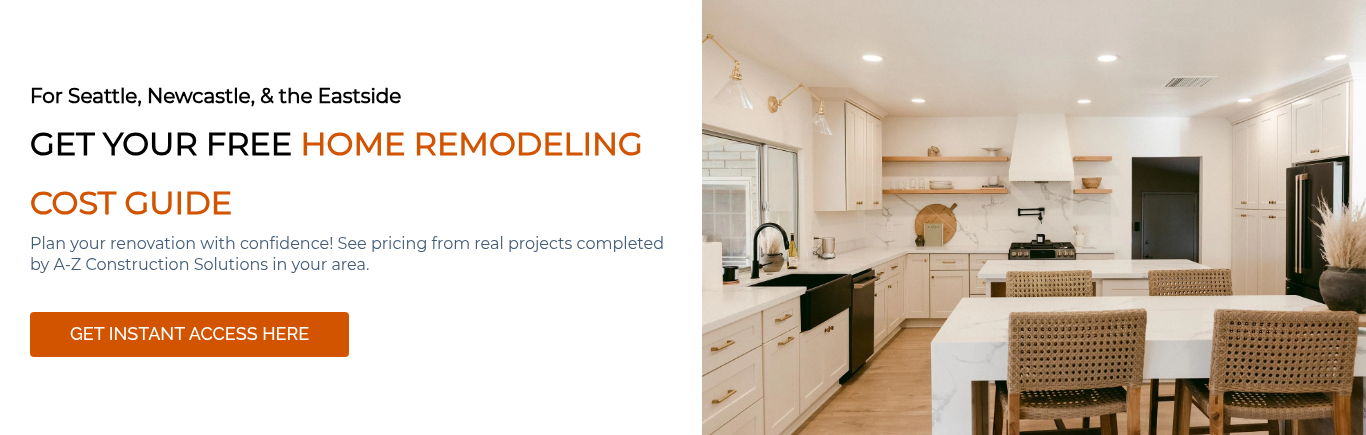 For Seattle, Newcastle, & the Eastside GET YOUR FREE HOME REMODELING COST GUIDE  Plan your renovation with confidence! See pricing from real projects completed by A-Z Construction Solutions in your area.    