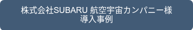 <p>株式会社SUBARU 航空宇宙カンパニー様<br>導入事例</p>