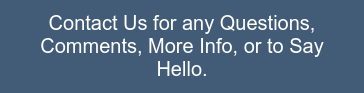 Contact Us for any Questions, Comments, More Info, or to Say Hello.