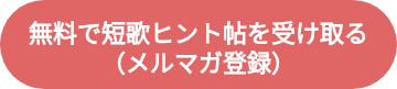 <div style="line-height: 1.5;">無料で短歌ヒント帖を受け取る</div>
<div style="line-height: 20px;">（メルマガ登録）</div>