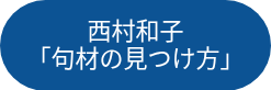 <p style="font-size: 22px;"><span style="line-height: 24.8208px;">西村和子</span></p>
<p style="font-size: 22px;"><span style="line-height: 24.8208px;">「句材の見つけ方」</span></p>