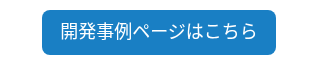 <p style="font-size: 18px;">開発事例ページはこちら</p>