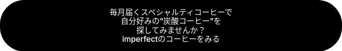 毎月届くスペシャルティコーヒーで<br>自分好みの“炭酸コーヒー”を<br>探してみませんか？<br>imperfectのコーヒーをみる