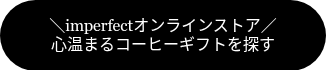 <p><span style="font-family: Georgia, Palatino, Times, 'Times New Roman', serif;">＼imperfectオンラインストア／</span><br><span style="font-family: Georgia, Palatino, Times, 'Times New Roman', serif;">心温まるコーヒーギフトを探す</span></p>