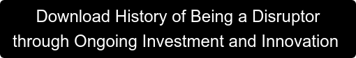 Download History of Being a Disruptor  through Ongoing Investment and Innovation 