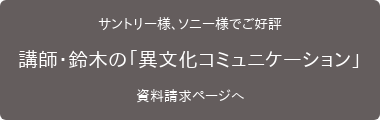 サントリー様、ソニー様でご好評 講師・鈴木の「異文化コミュニケーション」 資料請求ページへ