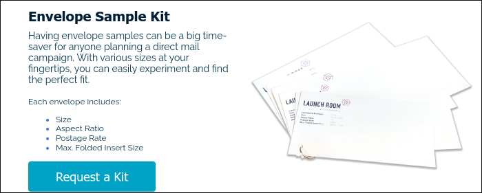 Envelope Sample Kit Having envelope samples can be a big time-saver for anyone planning a direct mail campaign. With various sizes at your fingertips, you can easily experiment and find the perfect fit.   Each envelope includes: Size Aspect Ratio Postage Rate Max. Folded Insert Size